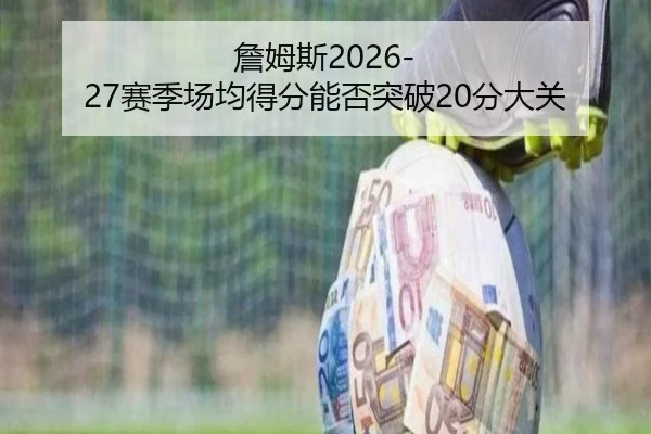 詹姆斯2026-27赛季场均得分能否突破20分大关